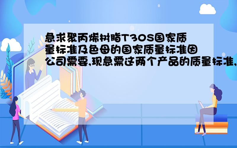 急求聚丙烯树脂T30S国家质量标准及色母的国家质量标准因公司需要,现急需这两个产品的质量标准,国家质量标准网里面没有给出具体内容,望各位帮助,感激不尽!