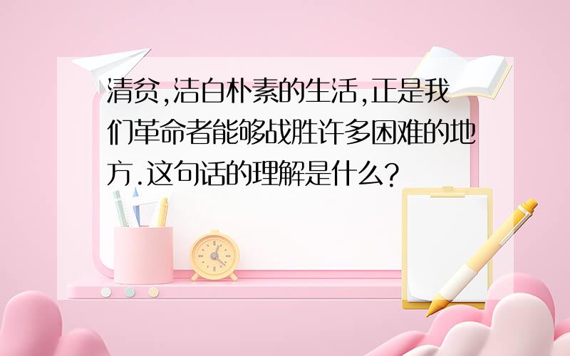 清贫,洁白朴素的生活,正是我们革命者能够战胜许多困难的地方.这句话的理解是什么?