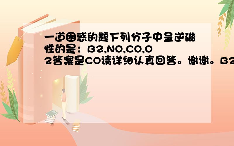 一道困惑的题下列分子中呈逆磁性的是：B2,NO,CO,O2答案是CO请详细认真回答。谢谢。B2的成单电子怎么表示