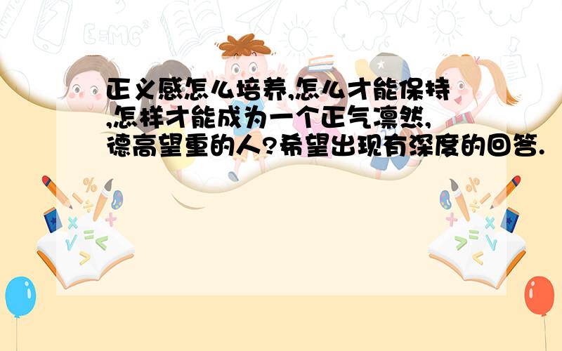 正义感怎么培养,怎么才能保持,怎样才能成为一个正气凛然,德高望重的人?希望出现有深度的回答.