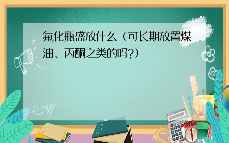 氟化瓶盛放什么（可长期放置煤油、丙酮之类的吗?）