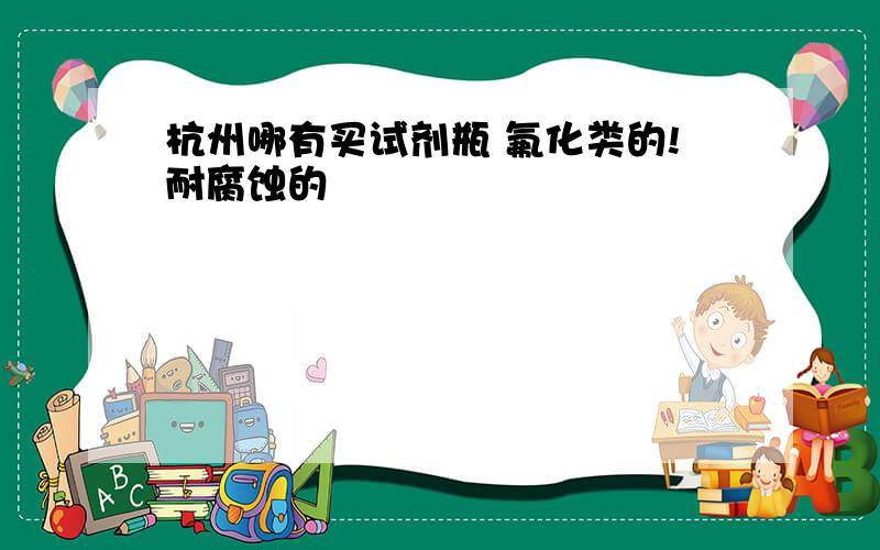 杭州哪有买试剂瓶 氟化类的!耐腐蚀的