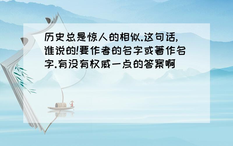 历史总是惊人的相似.这句话,谁说的!要作者的名字或著作名字.有没有权威一点的答案啊