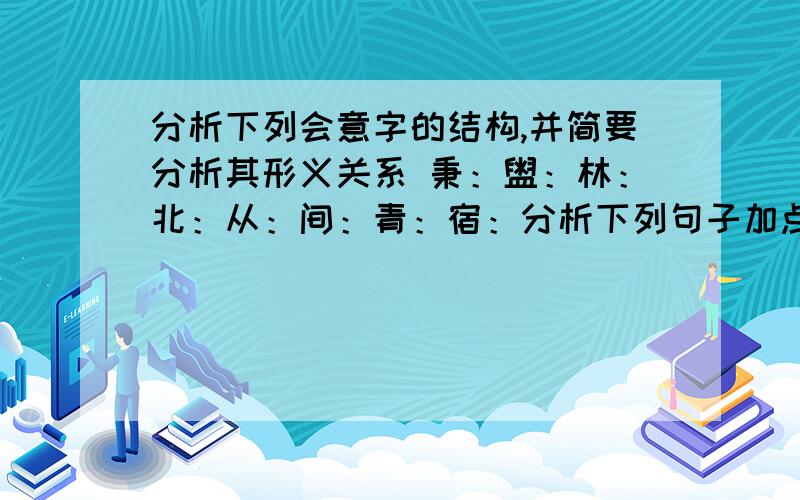 分析下列会意字的结构,并简要分析其形义关系 秉：盥：林：北：从：间：青：宿：分析下列句子加点的部分,判断它们是词还是短语.沉与国家之事,开罪于先生.；国家：