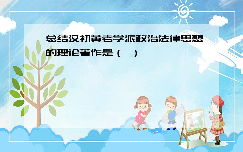 总结汉初黄老学派政治法律思想的理论著作是（ ）