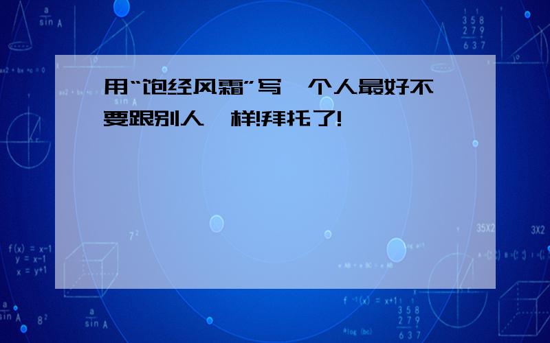 用“饱经风霜”写一个人最好不要跟别人一样!拜托了!