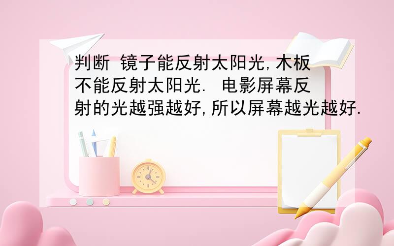 判断 镜子能反射太阳光,木板不能反射太阳光. 电影屏幕反射的光越强越好,所以屏幕越光越好.