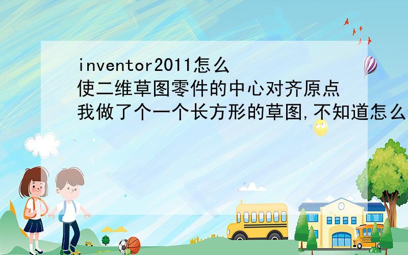 inventor2011怎么使二维草图零件的中心对齐原点我做了个一个长方形的草图,不知道怎么使它的中心和原点对齐,试了好多次都不行.........