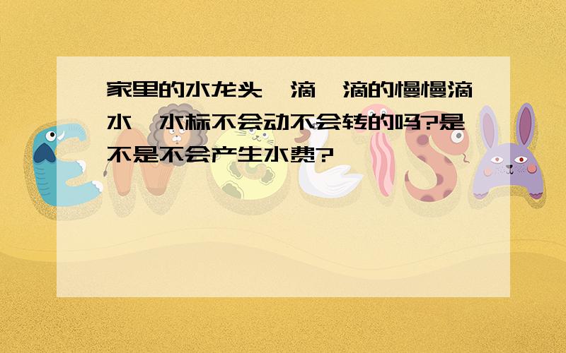 家里的水龙头一滴一滴的慢慢滴水,水标不会动不会转的吗?是不是不会产生水费?