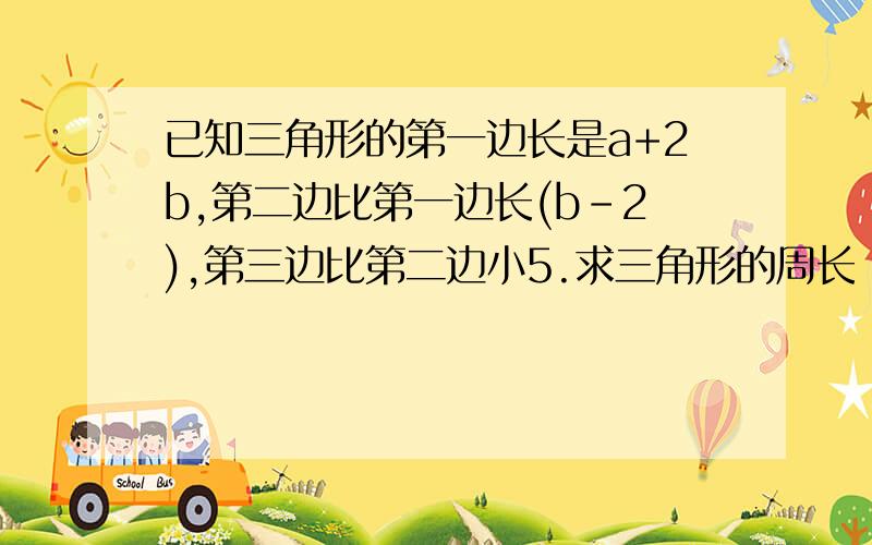 已知三角形的第一边长是a+2b,第二边比第一边长(b-2),第三边比第二边小5.求三角形的周长