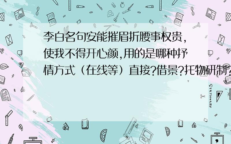 李白名句安能摧眉折腰事权贵,使我不得开心颜,用的是哪种抒情方式（在线等）直接?借景?托物研制?托物喻理?are you sure?