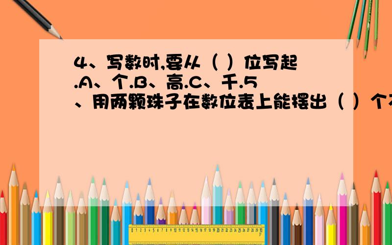 4、写数时,要从（ ）位写起.A、个.B、高.C、千.5、用两颗珠子在数位表上能摆出（ ）个不同的四位数.A、2.B、3.C、4.3、一百一百地数,2800后面第2个数是（ ）A、3000.B、3200.C、3100.2、6003中的两