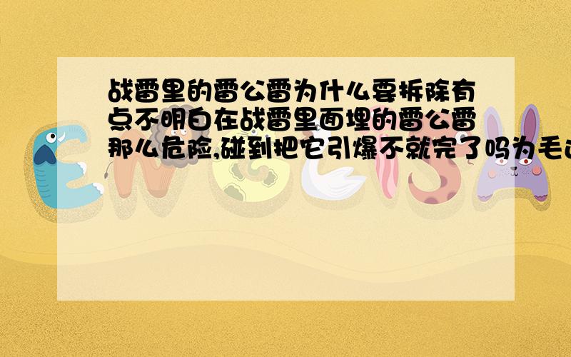 战雷里的雷公雷为什么要拆除有点不明白在战雷里面埋的雷公雷那么危险,碰到把它引爆不就完了吗为毛还要付出那么大的代价去拆除它.还有就是以目前的科学技术,以后的战场,埋雷拆雷这种