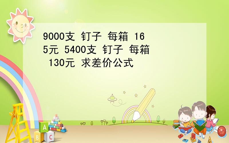 9000支 钉子 每箱 165元 5400支 钉子 每箱 130元 求差价公式