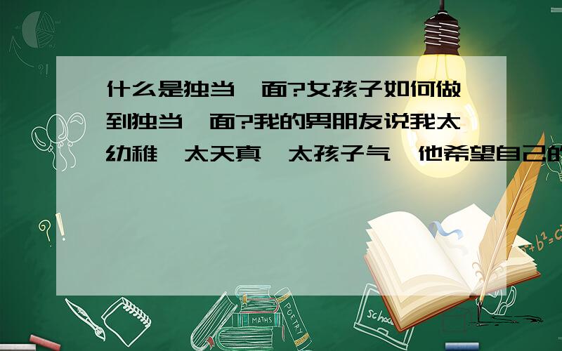 什么是独当一面?女孩子如何做到独当一面?我的男朋友说我太幼稚,太天真,太孩子气,他希望自己的女朋友可以独当一面.我25岁了,他说有的20岁的女孩在外面说话办事可以独当一面,为什么我就