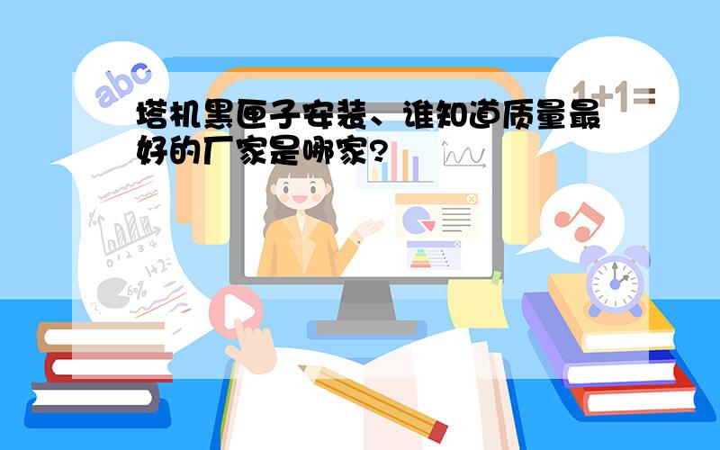 塔机黑匣子安装、谁知道质量最好的厂家是哪家?