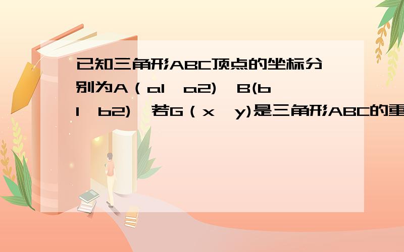 已知三角形ABC顶点的坐标分别为A（a1,a2),B(b1,b2),若G（x,y)是三角形ABC的重心,证明x=(a1+b1+c1)/3,且y=(a2+b2+c2)/3用平面向量来解，我才高一