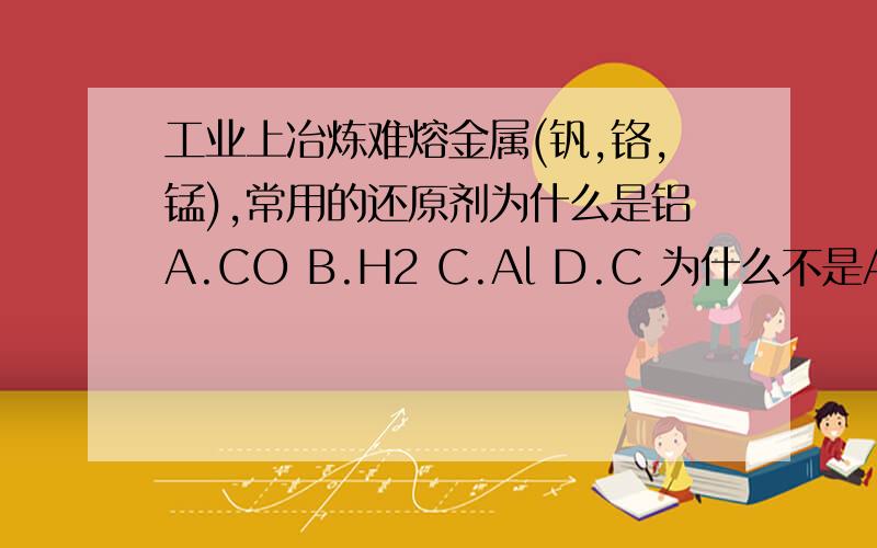 工业上冶炼难熔金属(钒,铬,锰),常用的还原剂为什么是铝A.CO B.H2 C.Al D.C 为什么不是A?