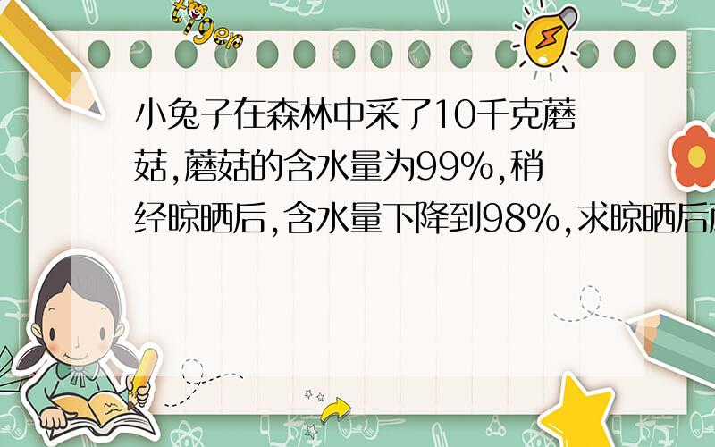 小兔子在森林中采了10千克蘑菇,蘑菇的含水量为99%,稍经晾晒后,含水量下降到98%,求晾晒后蘑菇重?10*(1-99%)/(1-98%)=5KG