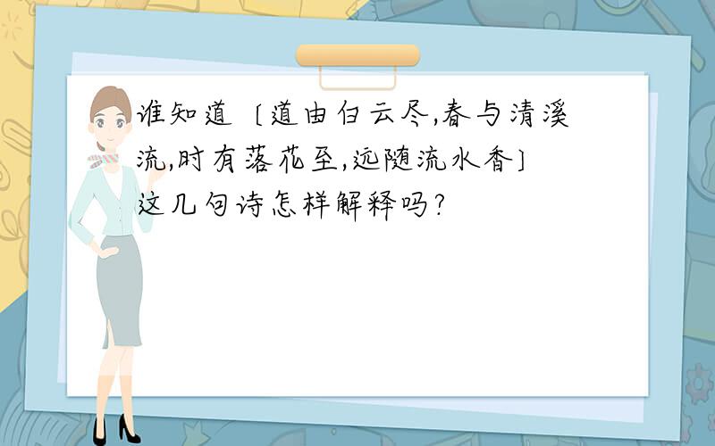 谁知道〔道由白云尽,春与清溪流,时有落花至,远随流水香〕这几句诗怎样解释吗?