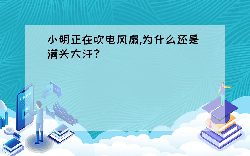 小明正在吹电风扇,为什么还是满头大汗?