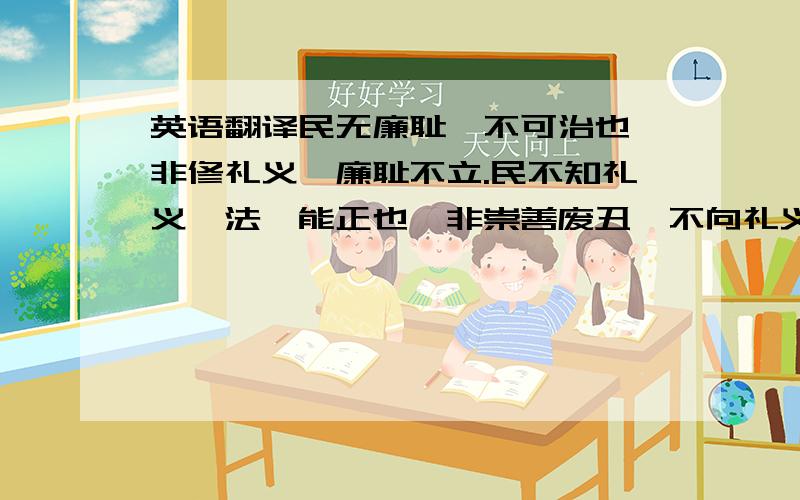 英语翻译民无廉耻,不可治也,非修礼义,廉耻不立.民不知礼义,法弗能正也,非崇善废丑,不向礼义.无法不可以为治也,不知礼义不可以行法.法能杀不孝者,而不能使人为孔、曾之行；法能刑窃盗