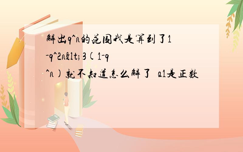 解出q^n的范围我是算到了1-q^2n<3(1-q^n)就不知道怎么解了  a1是正数