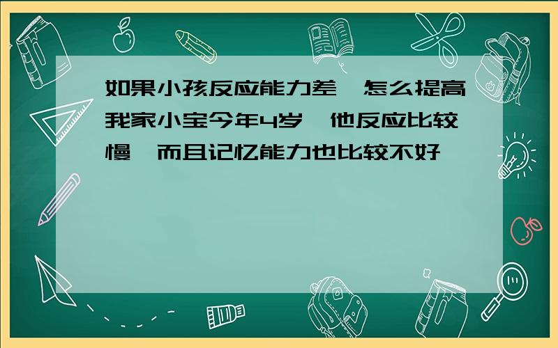 如果小孩反应能力差,怎么提高我家小宝今年4岁,他反应比较慢,而且记忆能力也比较不好