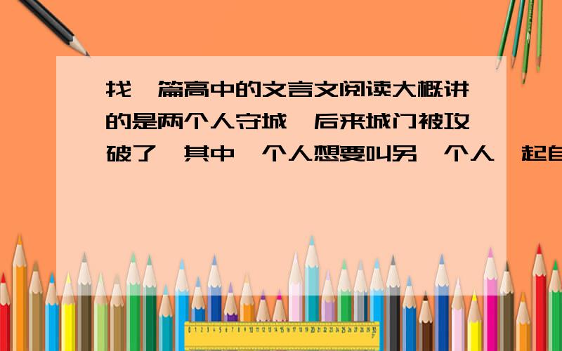 找一篇高中的文言文阅读大概讲的是两个人守城,后来城门被攻破了,其中一个人想要叫另一个人一起自尽赴死,另一人回答：本来想的是虽然城破了,但是来日方长,但是既然你邀请我,那我也不