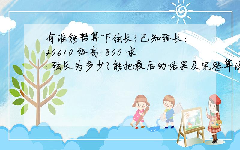 有谁能帮算下弦长?已知弧长：20610 弧高：800 求：弦长为多少?能把最后的结果及完整算法告知下吗?