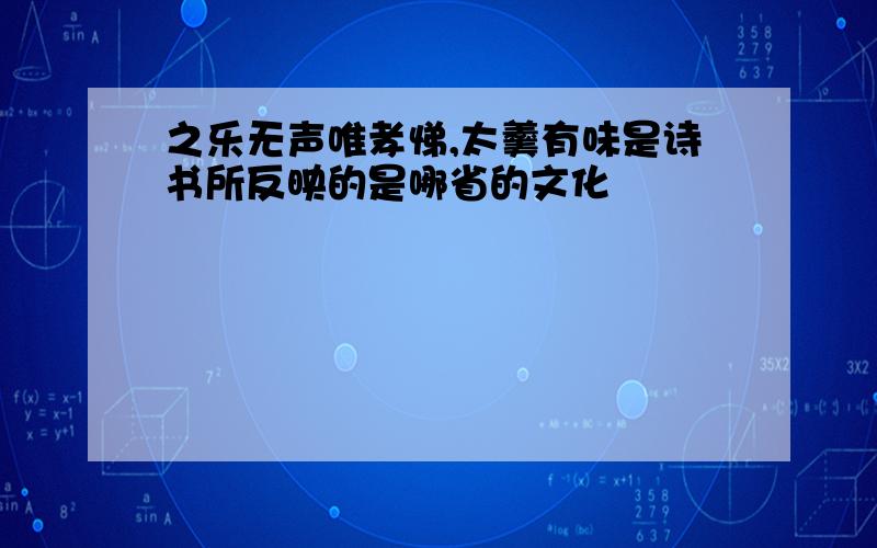 之乐无声唯孝悌,太羹有味是诗书所反映的是哪省的文化