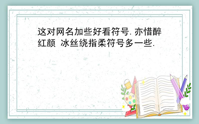 这对网名加些好看符号.亦惜醉红颜 冰丝绕指柔符号多一些.