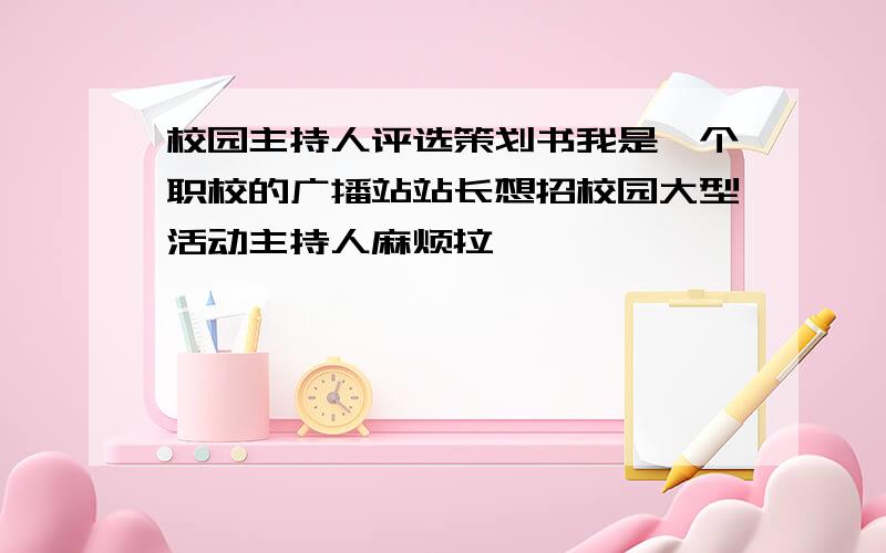 校园主持人评选策划书我是一个职校的广播站站长想招校园大型活动主持人麻烦拉