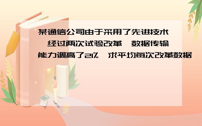 某通信公司由于采用了先进技术,经过两次试验改革,数据传输能力调高了21%,求平均每次改革数据