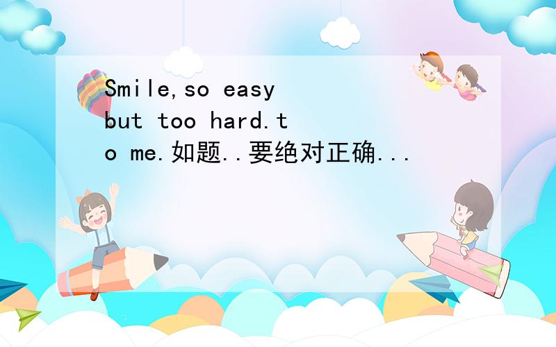 Smile,so easy but too hard.to me.如题..要绝对正确...