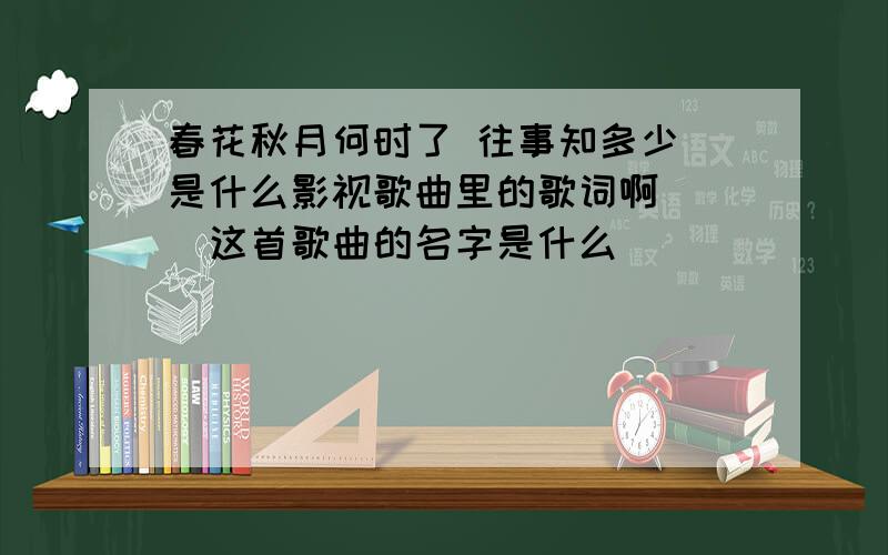 春花秋月何时了 往事知多少．是什么影视歌曲里的歌词啊．．．这首歌曲的名字是什么