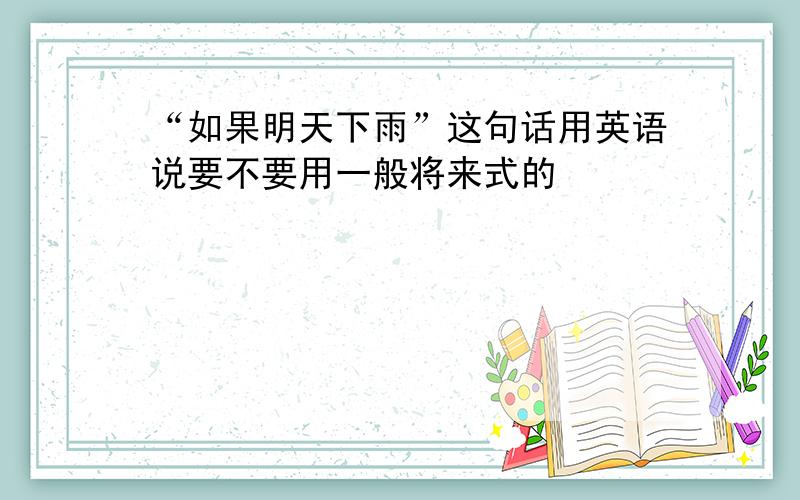 “如果明天下雨”这句话用英语说要不要用一般将来式的