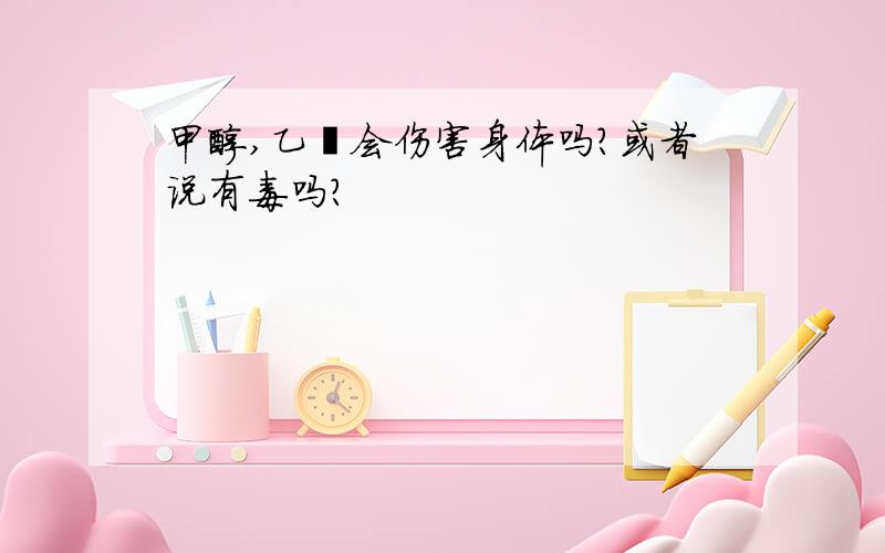 甲醇,乙醛会伤害身体吗?或者说有毒吗?