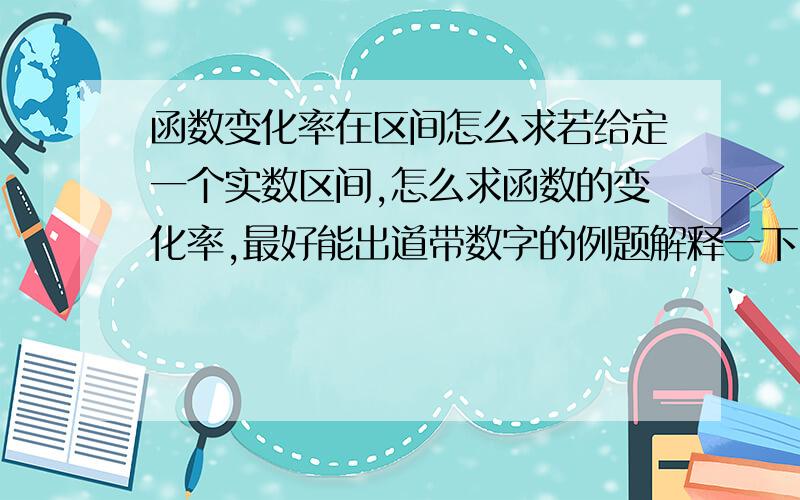 函数变化率在区间怎么求若给定一个实数区间,怎么求函数的变化率,最好能出道带数字的例题解释一下.公式我知道是△y/△X=f(X0+△X) - f(X0) / △X 就是不会运用 例如y=x^2在[1,3/4]上的变化率,我