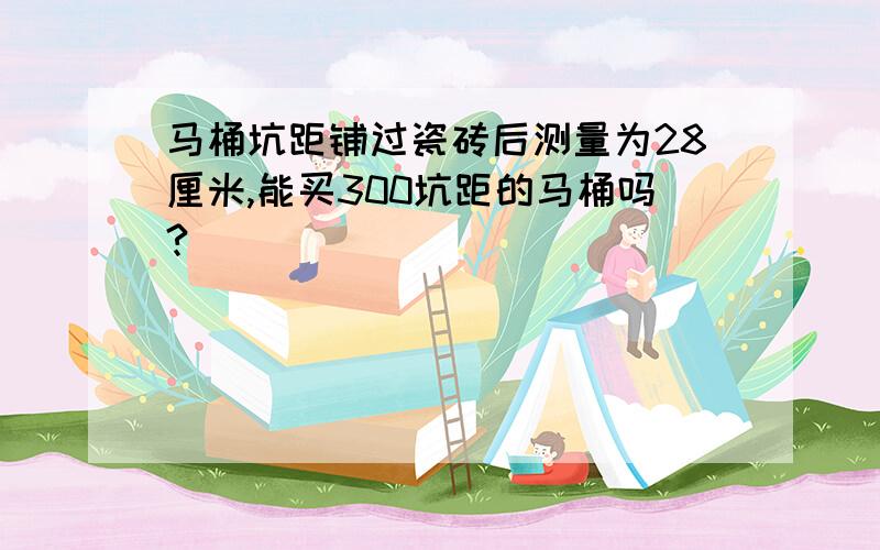 马桶坑距铺过瓷砖后测量为28厘米,能买300坑距的马桶吗?