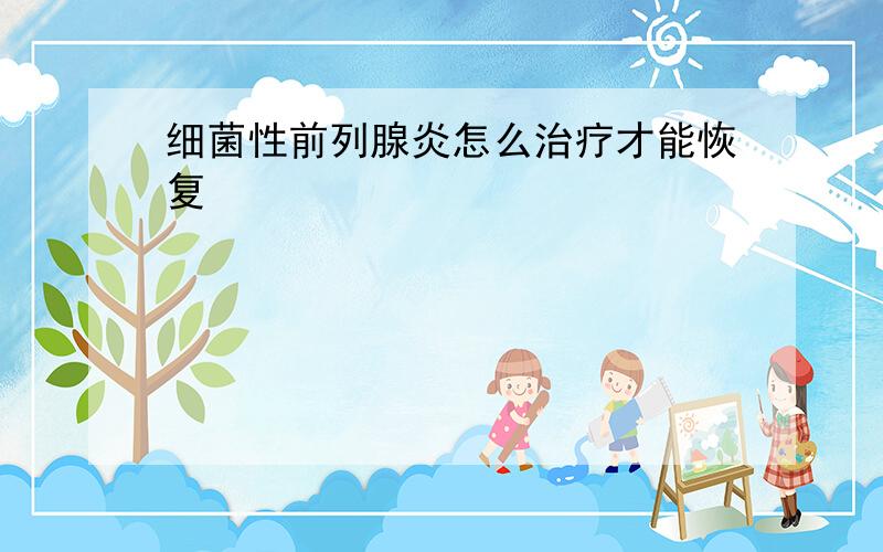 细菌性前列腺炎怎么治疗才能恢复