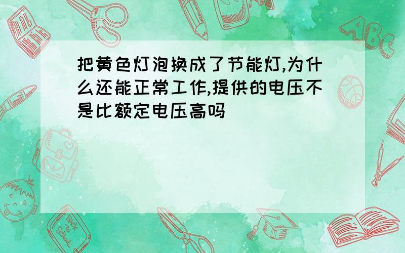 把黄色灯泡换成了节能灯,为什么还能正常工作,提供的电压不是比额定电压高吗