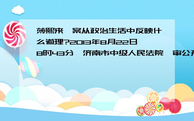 薄熙来一案从政治生活中反映什么道理?2013年8月22日8时43分,济南市中级人民法院一审公开开庭审理被告人薄熙来受贿、贪污、滥用职权案.薄熙来出庭受审.济南中院官方微博播报庭审情况.2013