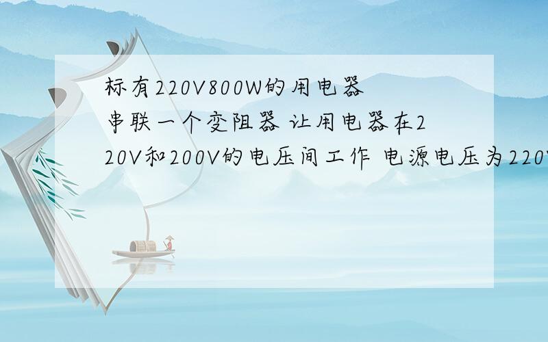 标有220V800W的用电器串联一个变阻器 让用电器在220V和200V的电压间工作 电源电压为220V 应选用变阻范围多