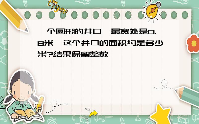 一个圆形的井口,最宽处是0.8米,这个井口的面积约是多少米?结果保留整数