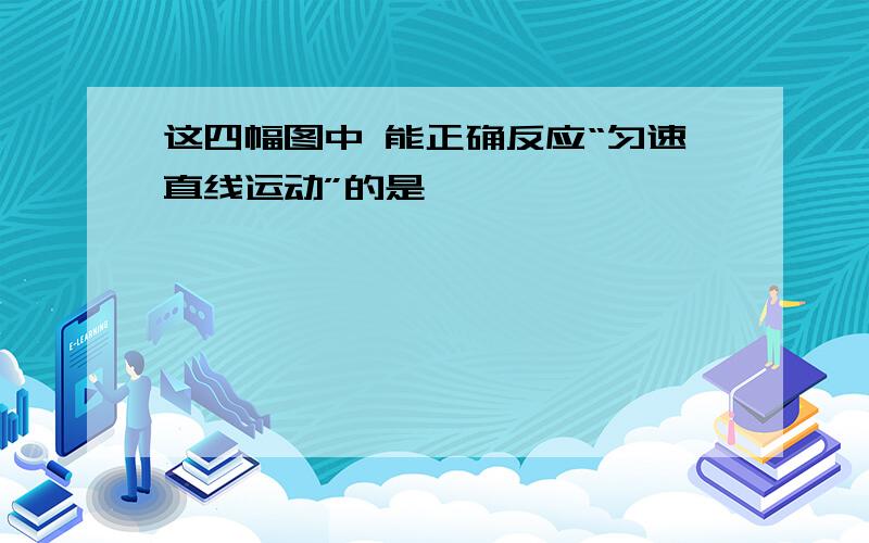 这四幅图中 能正确反应“匀速直线运动”的是