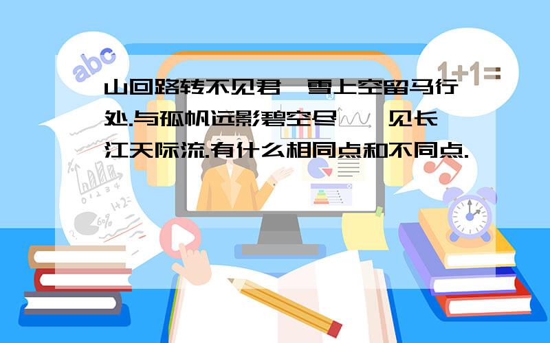 山回路转不见君,雪上空留马行处.与孤帆远影碧空尽,惟见长江天际流.有什么相同点和不同点.