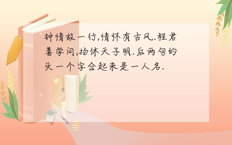 钟情故一行,情怀有古风.程君善学问,扬休天子明.后两句的头一个字合起来是一人名.