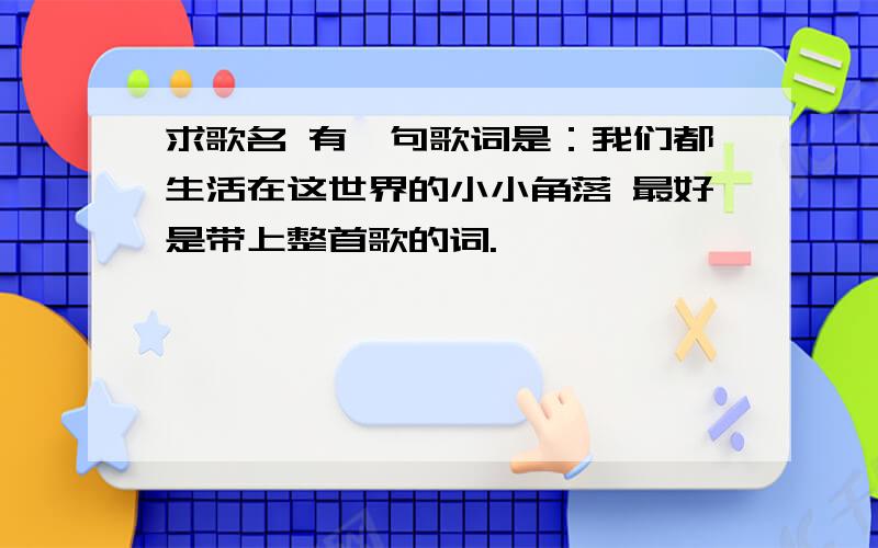 求歌名 有一句歌词是：我们都生活在这世界的小小角落 最好是带上整首歌的词.