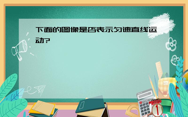 下面的图像是否表示匀速直线运动?